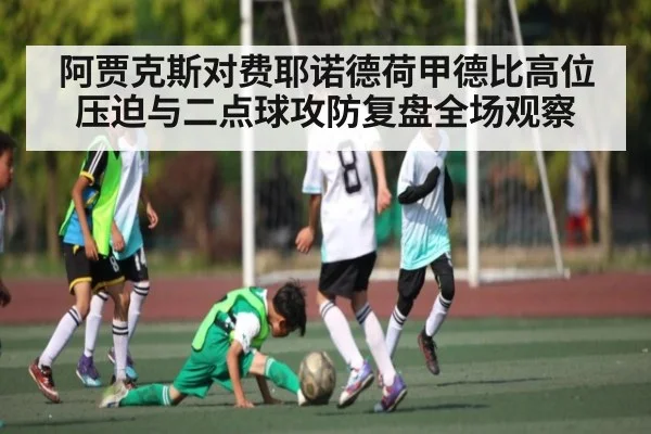 阿贾克斯对费耶诺德荷甲德比高位压迫与二点球攻防复盘全场观察