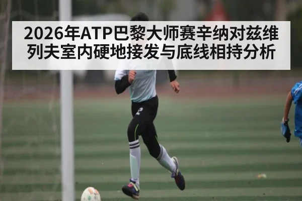2026年ATP巴黎大师赛辛纳对兹维列夫室内硬地接发与底线相持分析